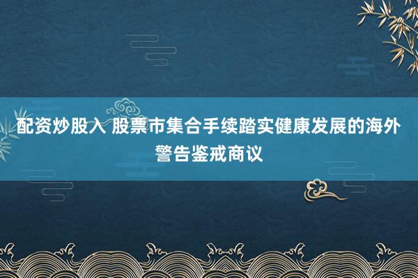 配资炒股入 股票市集合手续踏实健康发展的海外警告鉴戒商议