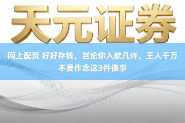 网上配资 好好存钱，岂论你入款几许，王人千万不要作念这3件傻事