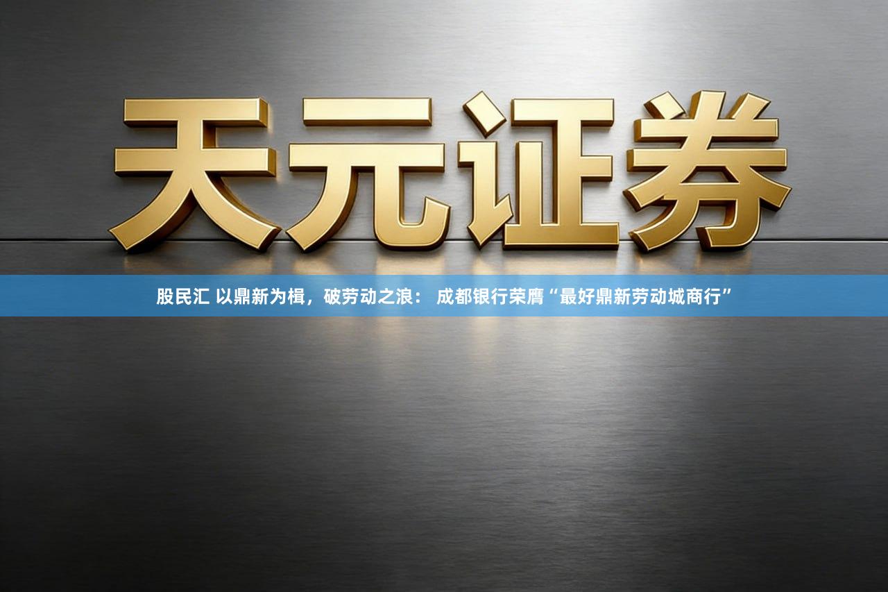 股民汇 以鼎新为楫,破劳动之浪: 成都银行荣膺“最好鼎新劳动城商行”