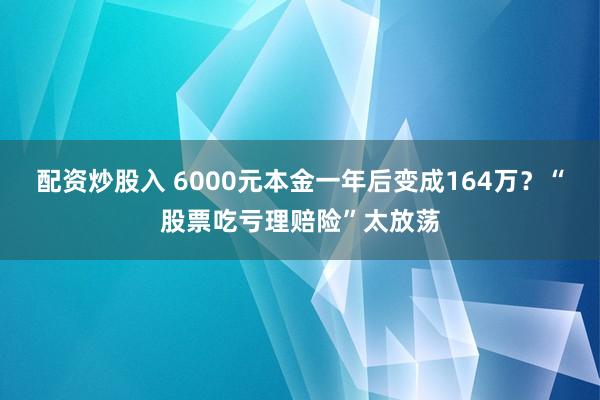 配资炒股入 6000元本金一年后变成164万?“股票吃亏理赔险”太放荡