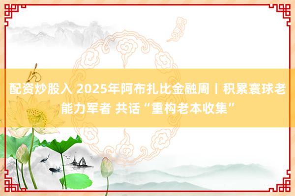 配资炒股入 2025年阿布扎比金融周丨积累寰球老能力军者 共话“重构老本收集”