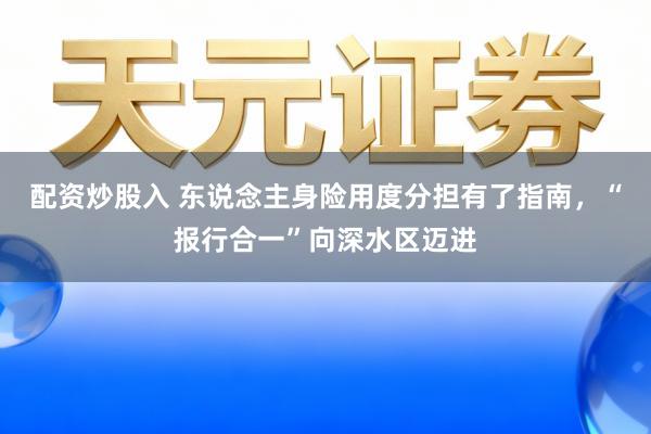 配资炒股入 东说念主身险用度分担有了指南，“报行合一”向深水区迈进
