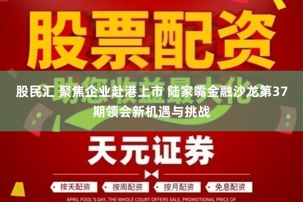 股民汇 聚焦企业赴港上市 陆家嘴金融沙龙第37期领会新机遇与挑战
