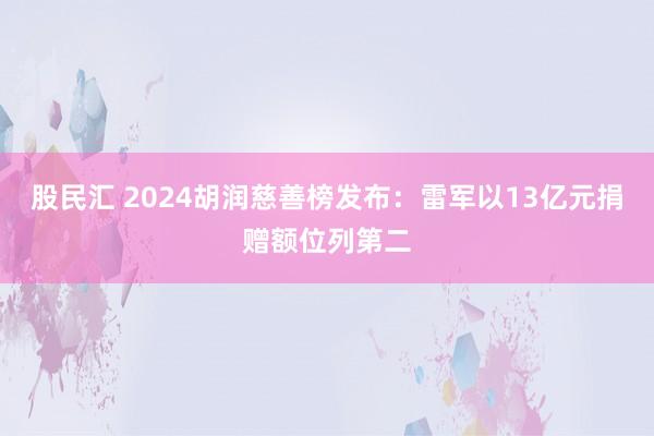 股民汇 2024胡润慈善榜发布：雷军以13亿元捐赠额位列第二
