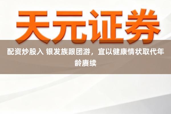 配资炒股入 银发族跟团游，宜以健康情状取代年龄赓续