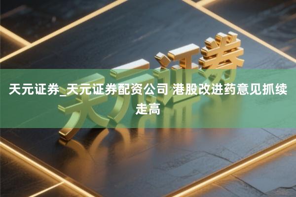 天元证券_天元证券配资公司 港股改进药意见抓续走高