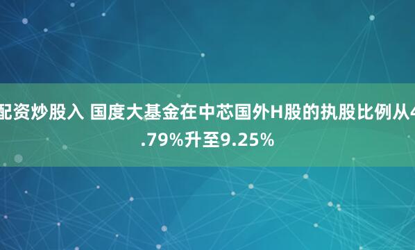配资炒股入 国度大基金在中芯国外H股的执股比例从4.79%升至9.25%