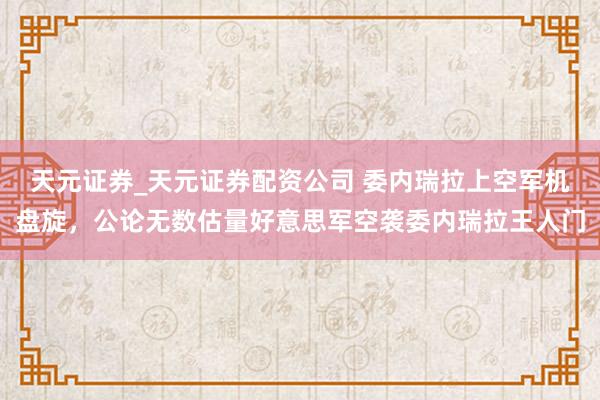 天元证券_天元证券配资公司 委内瑞拉上空军机盘旋，公论无数估量好意思军空袭委内瑞拉王人门