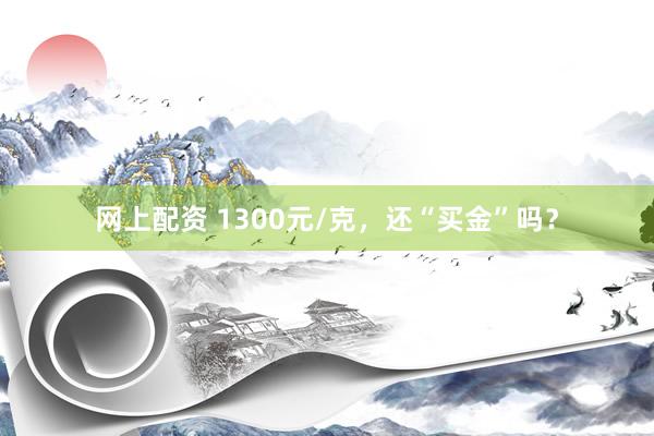 网上配资 1300元/克，还“买金”吗？