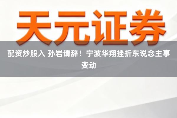 配资炒股入 孙岩请辞！宁波华翔挫折东说念主事变动