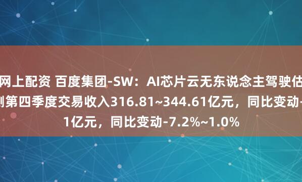 网上配资 百度集团-SW：AI芯片云无东说念主驾驶估值栽植，预测第四季度交易收入316.81~344.61亿元，同比变动-7.2%~1.0%