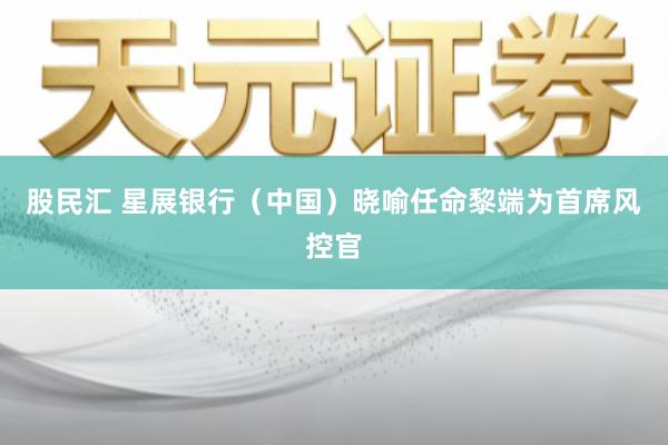 股民汇 星展银行（中国）晓喻任命黎端为首席风控官