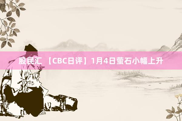 股民汇 【CBC日评】1月4日萤石小幅上升