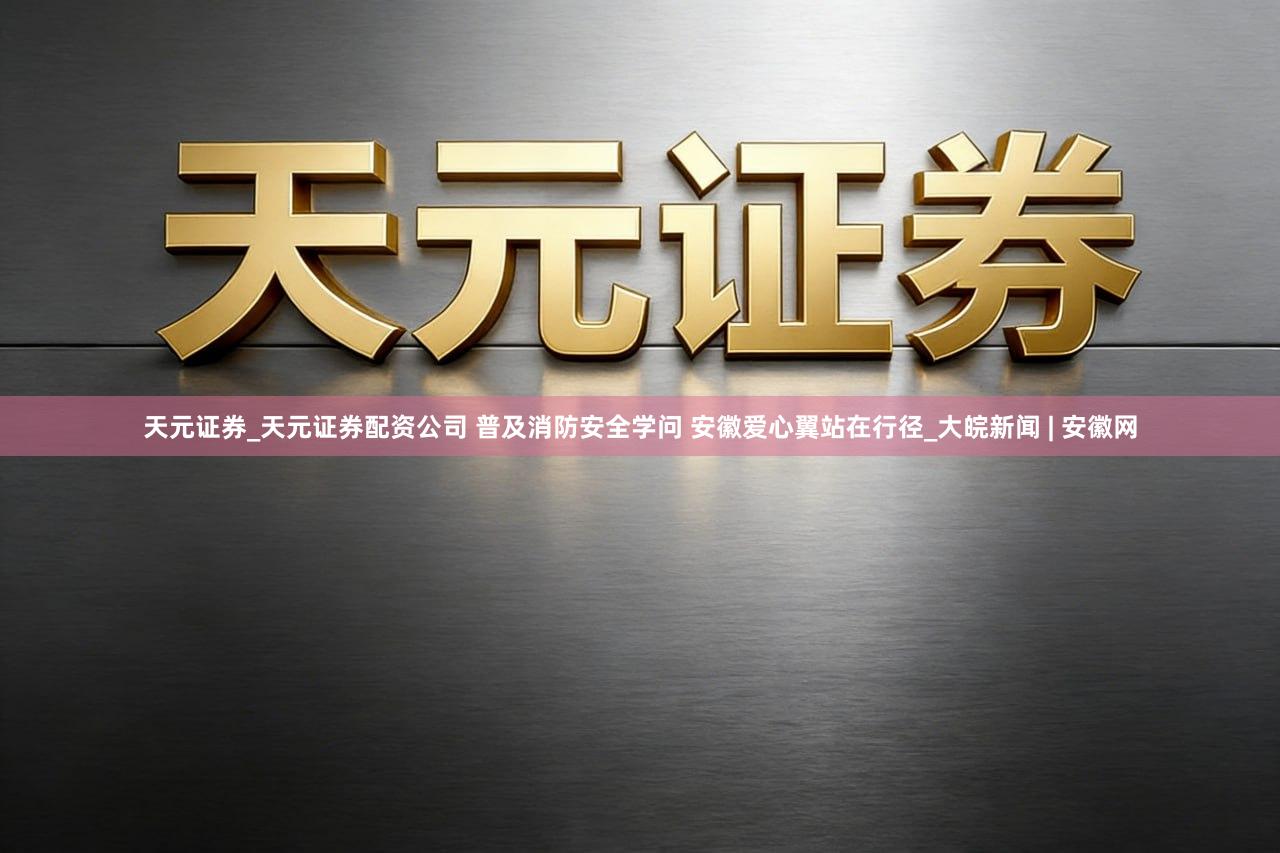 天元证券_天元证券配资公司 普及消防安全学问 安徽爱心翼站在行径_大皖新闻 | 安徽网
