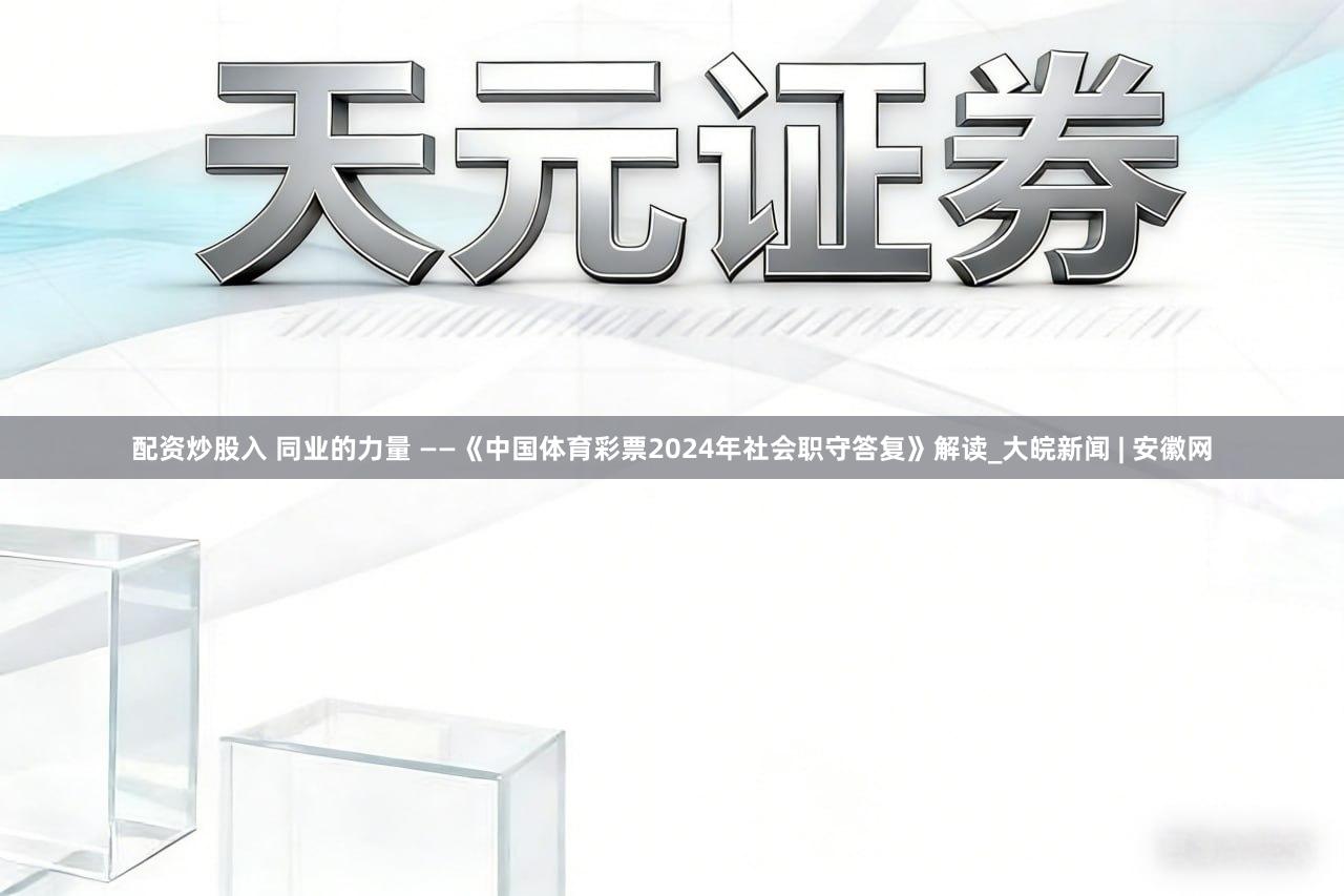 配资炒股入 同业的力量 ——《中国体育彩票2024年社会职守答复》解读_大皖新闻 | 安徽网