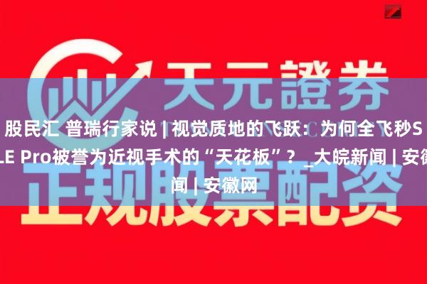 股民汇 普瑞行家说 | 视觉质地的飞跃：为何全飞秒SMILE Pro被誉为近视手术的“天花板”？_大皖新闻 | 安徽网