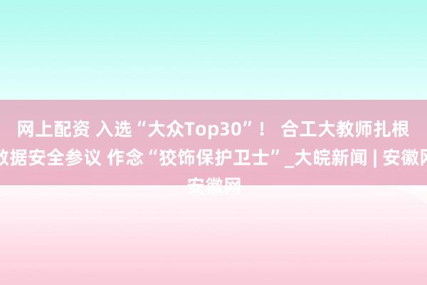 网上配资 入选“大众Top30”！ 合工大教师扎根数据安全参议 作念“狡饰保护卫士”_大皖新闻 | 安徽网