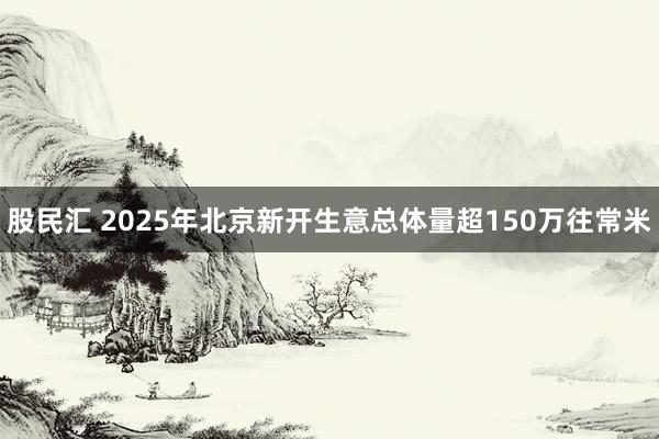 股民汇 2025年北京新开生意总体量超150万往常米