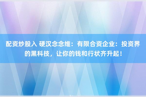 配资炒股入 硬汉念念维：有限合资企业：投资界的黑科技，让你的钱和行状齐升起！