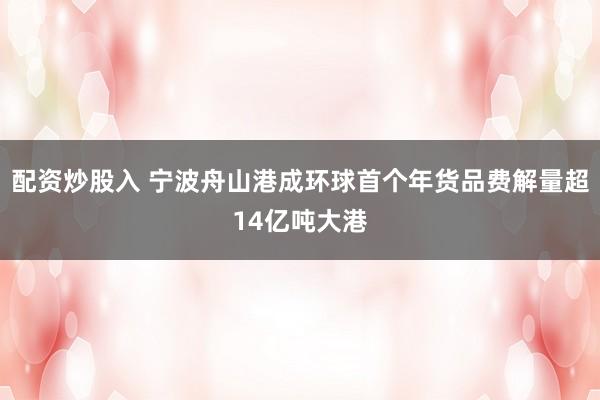 配资炒股入 宁波舟山港成环球首个年货品费解量超14亿吨大港
