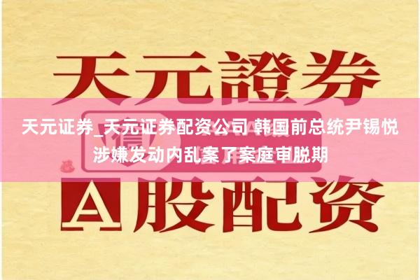 天元证券_天元证券配资公司 韩国前总统尹锡悦涉嫌发动内乱案了案庭审脱期