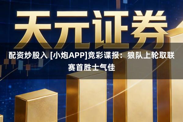 配资炒股入 [小炮APP]竞彩谍报：狼队上轮取联赛首胜士气佳