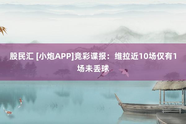 股民汇 [小炮APP]竞彩谍报：维拉近10场仅有1场未丢球