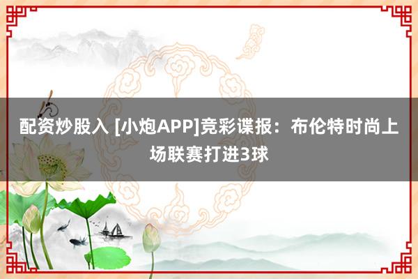 配资炒股入 [小炮APP]竞彩谍报：布伦特时尚上场联赛打进3球
