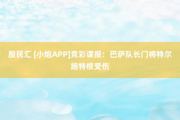 股民汇 [小炮APP]竞彩谍报：巴萨队长门将特尔施特根受伤