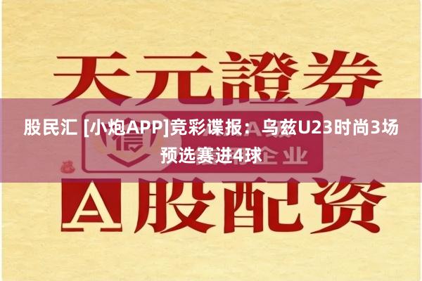 股民汇 [小炮APP]竞彩谍报：乌兹U23时尚3场预选赛进4球
