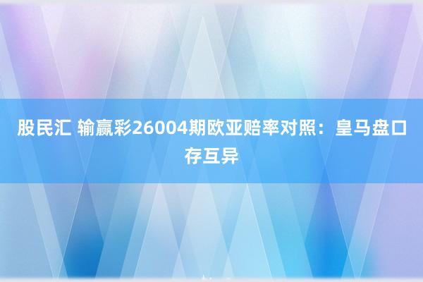 股民汇 输赢彩26004期欧亚赔率对照：皇马盘口存互异