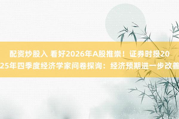 配资炒股入 看好2026年A股推崇！证券时报2025年四季度经济学家问卷探询：经济预期进一步改善