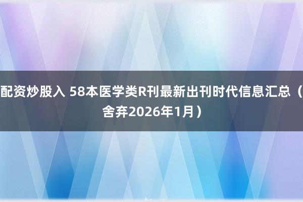 配资炒股入 58本医学类R刊最新出刊时代信息汇总（舍弃2026年1月）