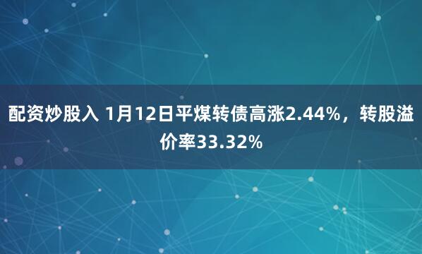 配资炒股入 1月12日平煤转债高涨2.44%，转股溢价率33.32%