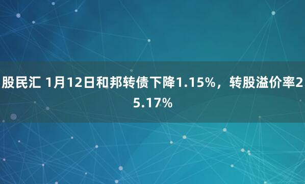 股民汇 1月12日和邦转债下降1.15%，转股溢价率25.17%