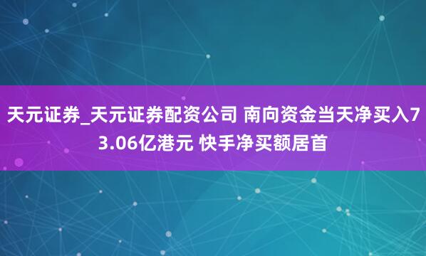 天元证券_天元证券配资公司 南向资金当天净买入73.06亿港元 快手净买额居首