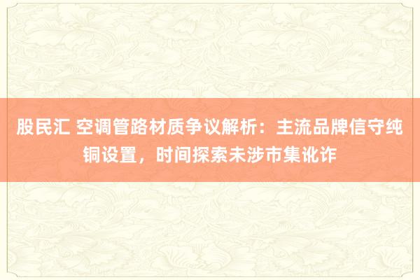 股民汇 空调管路材质争议解析:主流品牌信守纯铜设置,时间探索未涉市集讹诈