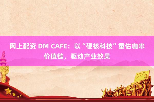 网上配资 DM CAFE：以“硬核科技”重估咖啡价值链，驱动产业效果