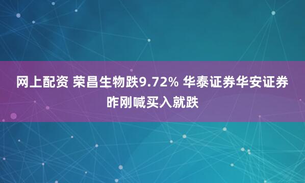 网上配资 荣昌生物跌9.72% 华泰证券华安证券昨刚喊买入就跌