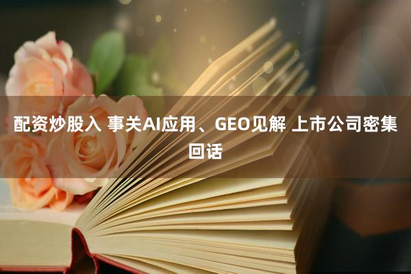 配资炒股入 事关AI应用、GEO见解 上市公司密集回话