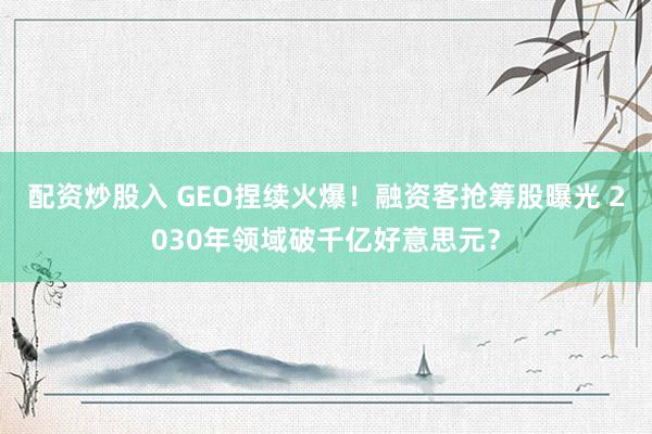 配资炒股入 GEO捏续火爆！融资客抢筹股曝光 2030年领域破千亿好意思元？
