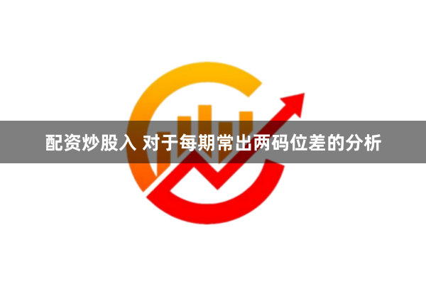 配资炒股入 对于每期常出两码位差的分析
