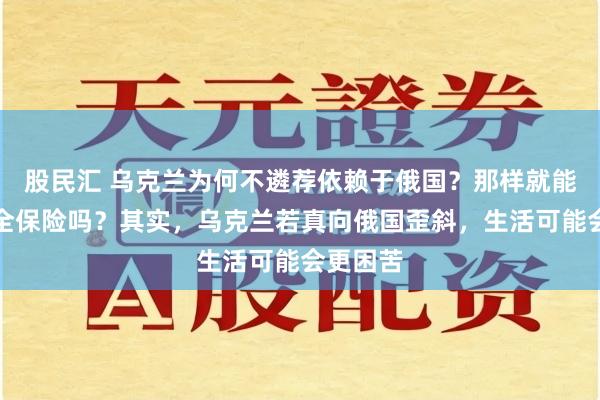 股民汇 乌克兰为何不遴荐依赖于俄国？那样就能获取安全保险吗？其实，乌克兰若真向俄国歪斜，生活可能会更困苦