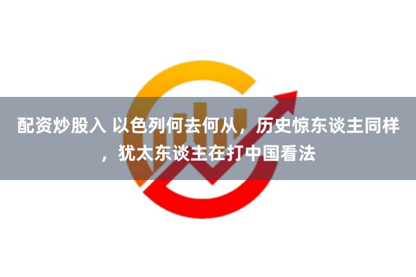 配资炒股入 以色列何去何从，历史惊东谈主同样，犹太东谈主在打中国看法