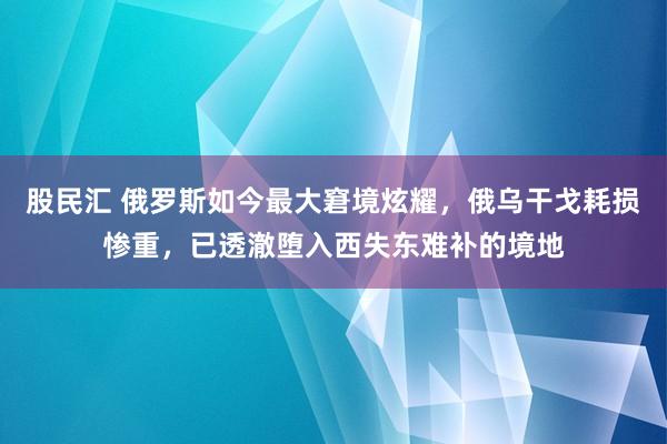 股民汇 俄罗斯如今最大窘境炫耀，俄乌干戈耗损惨重，已透澈堕入西失东难补的境地