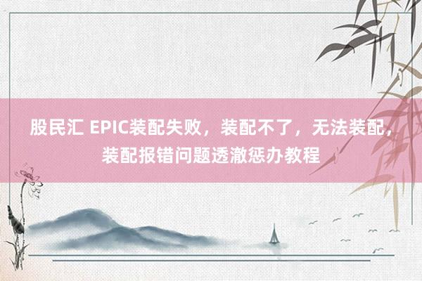股民汇 EPIC装配失败,装配不了,无法装配,装配报错问题透澈惩办教程