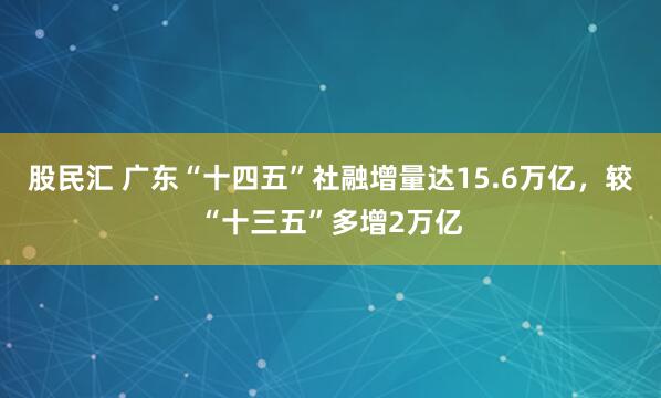 股民汇 广东“十四五”社融增量达15.6万亿，较“十三五”多增2万亿