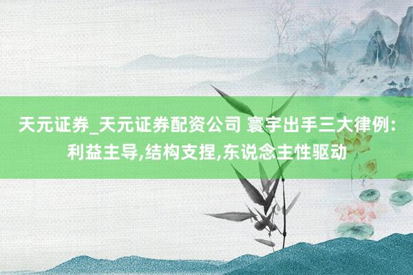天元证券_天元证券配资公司 寰宇出手三大律例:利益主导,结构支捏,东说念主性驱动