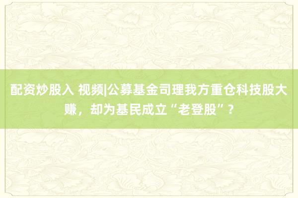 配资炒股入 视频|公募基金司理我方重仓科技股大赚，却为基民成立“老登股”？