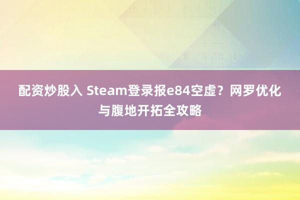 配资炒股入 Steam登录报e84空虚？网罗优化与腹地开拓全攻略